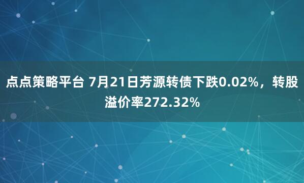 点点策略平台 7月21日芳源转债下跌0.02%，转股溢价率272.32%