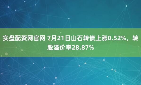 实盘配资网官网 7月21日山石转债上涨0.52%，转股溢价率28.87%