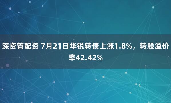 深资管配资 7月21日华锐转债上涨1.8%，转股溢价率42.42%