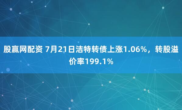 股赢网配资 7月21日洁特转债上涨1.06%，转股溢价率199.1%