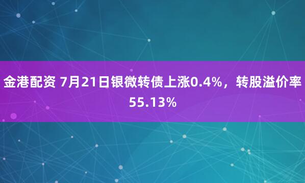 金港配资 7月21日银微转债上涨0.4%，转股溢价率55.13%