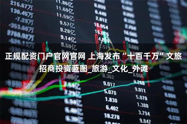 正规配资门户官网官网 上海发布“十百千万”文旅招商投资蓝图_旅游_文化_外滩