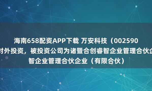 海南658配资APP下载 万安科技（002590.SZ）新增一起对外投资，被投资公司为诸暨合创睿智企业管理合伙企业（有限合伙）