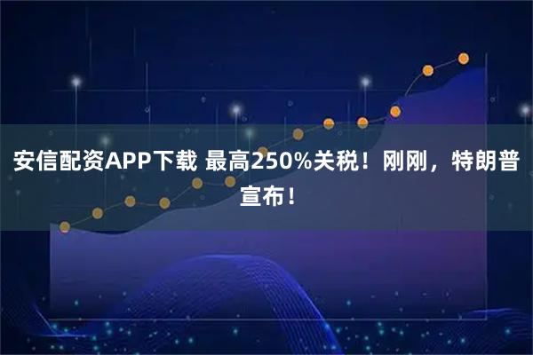 安信配资APP下载 最高250%关税！刚刚，特朗普宣布！