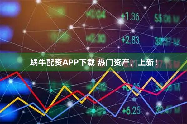 蜗牛配资APP下载 热门资产，上新！