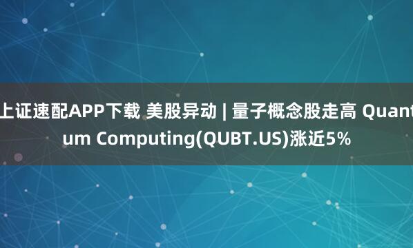 上证速配APP下载 美股异动 | 量子概念股走高 Quantum Computing(QUBT.US)涨近5%