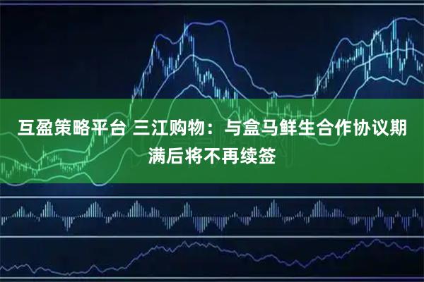 互盈策略平台 三江购物：与盒马鲜生合作协议期满后将不再续签