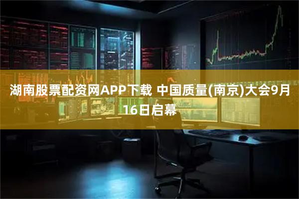 湖南股票配资网APP下载 中国质量(南京)大会9月16日启幕