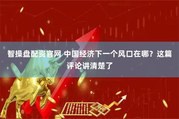 智操盘配资官网 中国经济下一个风口在哪？这篇评论讲清楚了