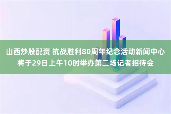 山西炒股配资 抗战胜利80周年纪念活动新闻中心将于29日上午10时举办第二场记者招待会