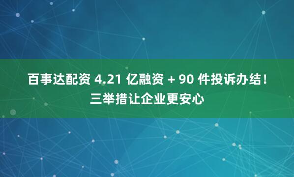 百事达配资 4.21 亿融资 + 90 件投诉办结！三举措让企业更安心