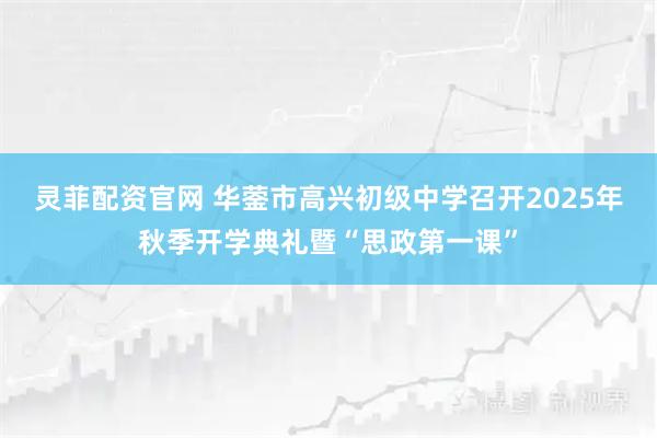 灵菲配资官网 华蓥市高兴初级中学召开2025年秋季开学典礼暨“思政第一课”