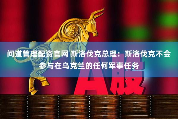 问道管理配资官网 斯洛伐克总理：斯洛伐克不会参与在乌克兰的任何军事任务
