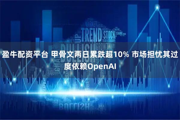 盈牛配资平台 甲骨文两日累跌超10% 市场担忧其过度依赖OpenAI