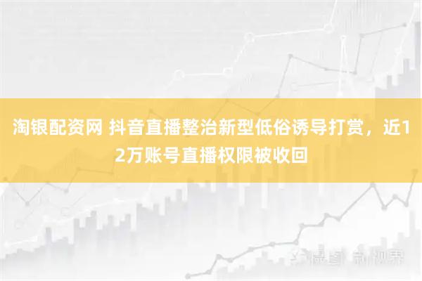 淘银配资网 抖音直播整治新型低俗诱导打赏，近12万账号直播权限被收回