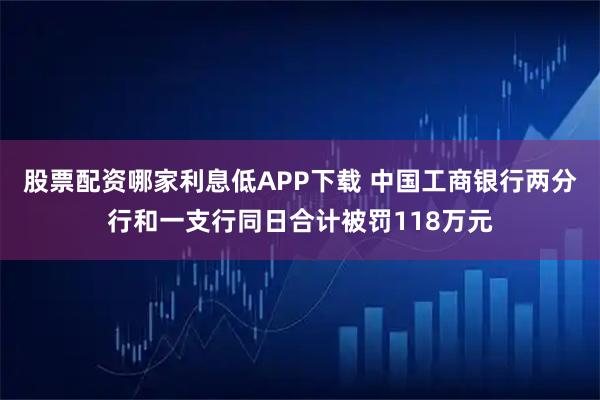 股票配资哪家利息低APP下载 中国工商银行两分行和一支行同日合计被罚118万元