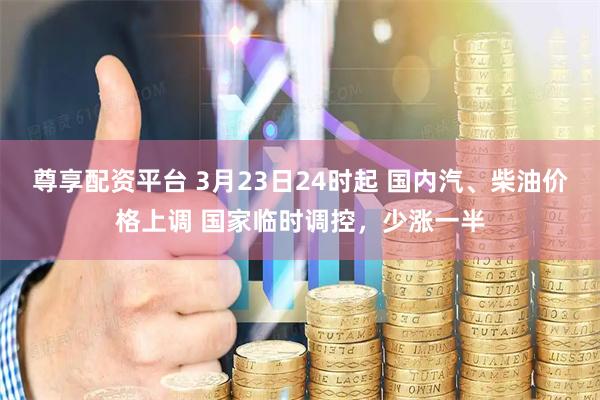 尊享配资平台 3月23日24时起 国内汽、柴油价格上调 国家临时调控，少涨一半
