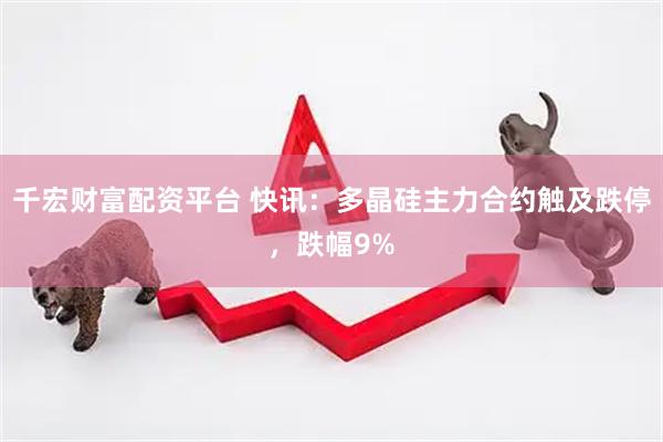 千宏财富配资平台 快讯：多晶硅主力合约触及跌停，跌幅9%
